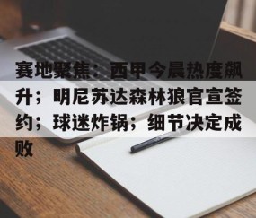 关于赛地聚焦：西甲今晨热度飙升；明尼苏达森林狼官宣签约；球迷炸锅；细节决定成败的信息-开云app