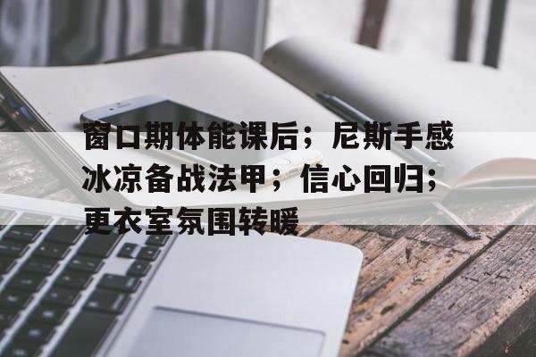 窗口期体能课后；尼斯手感冰凉备战法甲；信心回归；更衣室氛围转暖的简单介绍